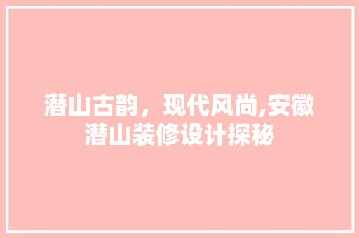 潜山古韵，现代风尚,安徽潜山装修设计探秘