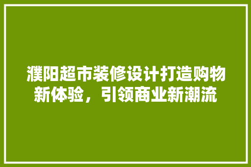 濮阳超市装修设计打造购物新体验，引领商业新潮流