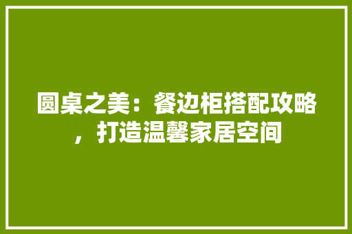 圆桌之美：餐边柜搭配攻略，打造温馨家居空间