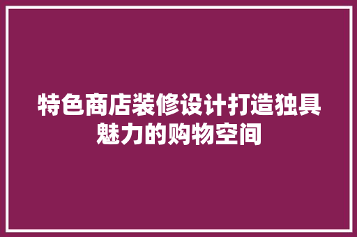 特色商店装修设计打造独具魅力的购物空间
