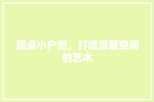 圆桌小户型，打造温馨空间的艺术