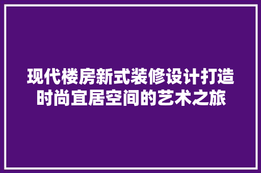 现代楼房新式装修设计打造时尚宜居空间的艺术之旅 家居装修