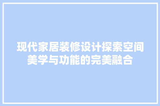 现代家居装修设计探索空间美学与功能的完美融合
