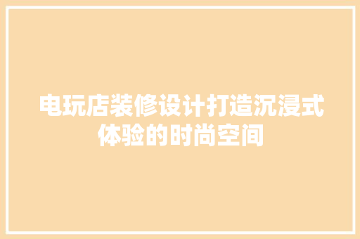 电玩店装修设计打造沉浸式体验的时尚空间