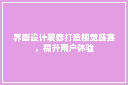 界面设计装修打造视觉盛宴，提升用户体验