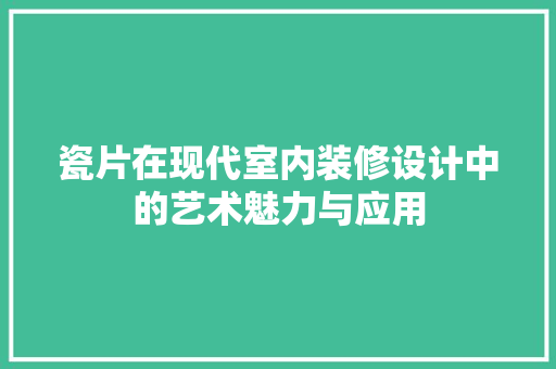 瓷片在现代室内装修设计中的艺术魅力与应用