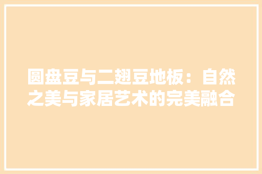 圆盘豆与二翅豆地板：自然之美与家居艺术的完美融合 现代风格装饰