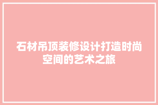 石材吊顶装修设计打造时尚空间的艺术之旅