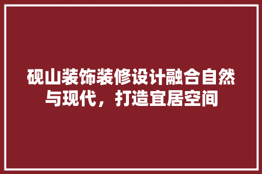 砚山装饰装修设计融合自然与现代，打造宜居空间