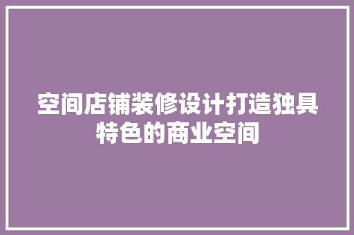 空间店铺装修设计打造独具特色的商业空间