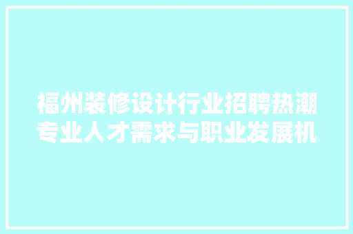 福州装修设计行业招聘热潮专业人才需求与职业发展机遇