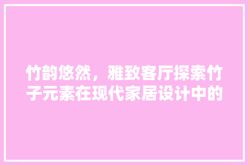 竹韵悠然，雅致客厅探索竹子元素在现代家居设计中的魅力
