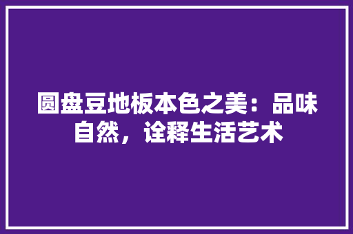 圆盘豆地板本色之美：品味自然，诠释生活艺术