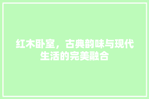 红木卧室，古典韵味与现代生活的完美融合