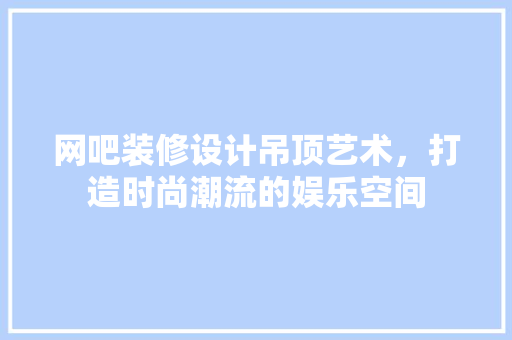 网吧装修设计吊顶艺术，打造时尚潮流的娱乐空间