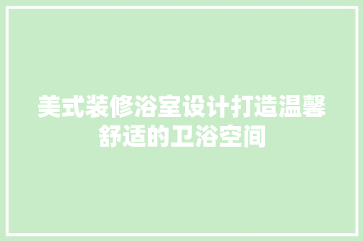 美式装修浴室设计打造温馨舒适的卫浴空间