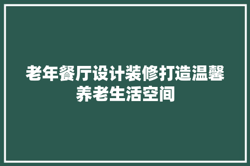 老年餐厅设计装修打造温馨养老生活空间