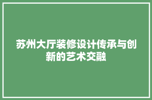 苏州大厅装修设计传承与创新的艺术交融