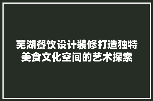 芜湖餐饮设计装修打造独特美食文化空间的艺术探索