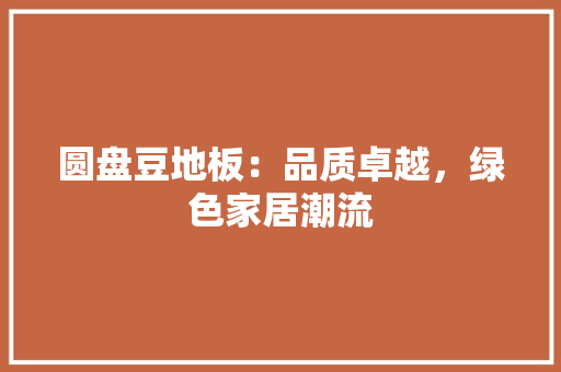 圆盘豆地板：品质卓越，绿色家居潮流 现代风格装饰
