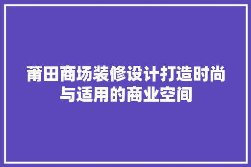 莆田商场装修设计打造时尚与适用的商业空间