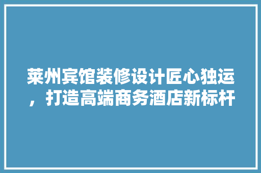 莱州宾馆装修设计匠心独运，打造高端商务酒店新标杆