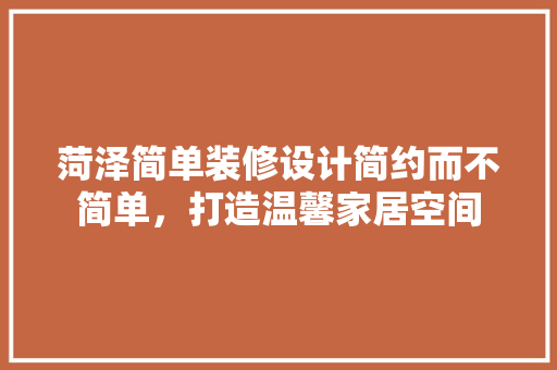 菏泽简单装修设计简约而不简单，打造温馨家居空间