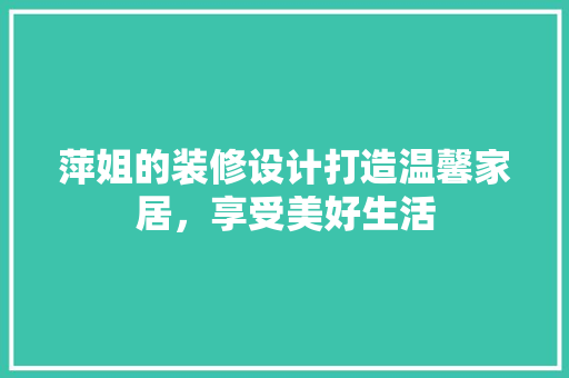 萍姐的装修设计打造温馨家居，享受美好生活