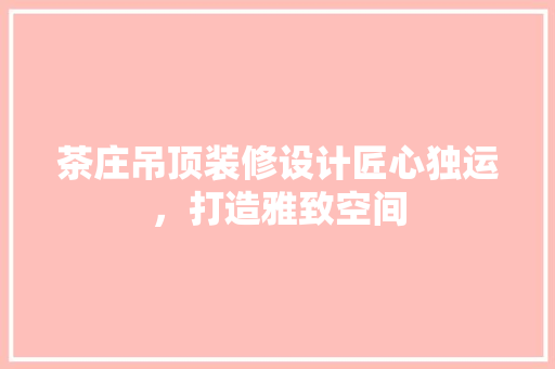 茶庄吊顶装修设计匠心独运，打造雅致空间