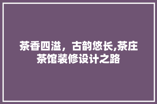 茶香四溢，古韵悠长,茶庄茶馆装修设计之路