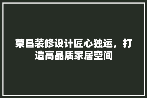 荣昌装修设计匠心独运，打造高品质家居空间