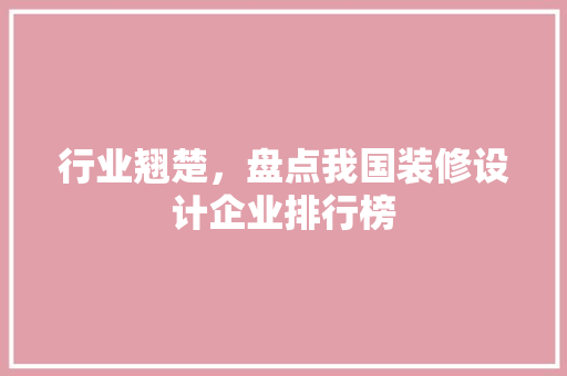 行业翘楚，盘点我国装修设计企业排行榜