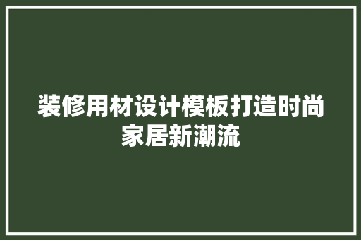装修用材设计模板打造时尚家居新潮流