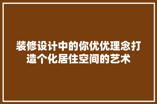 装修设计中的你优优理念打造个化居住空间的艺术