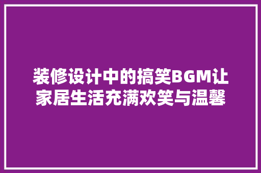 装修设计中的搞笑BGM让家居生活充满欢笑与温馨