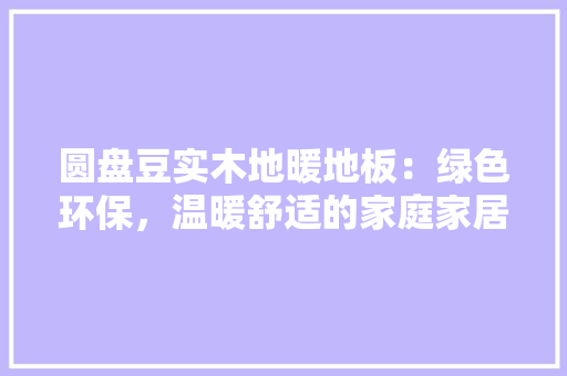 圆盘豆实木地暖地板：绿色环保，温暖舒适的家庭家居选择 现代风格装饰