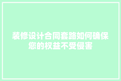 装修设计合同套路如何确保您的权益不受侵害