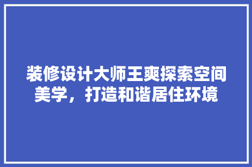 装修设计大师王爽探索空间美学，打造和谐居住环境