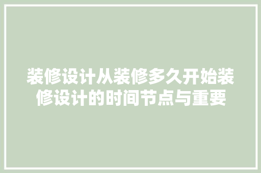装修设计从装修多久开始装修设计的时间节点与重要
