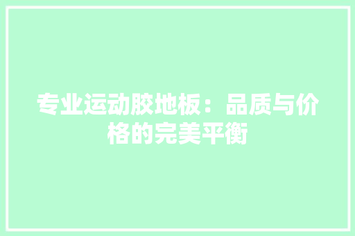 专业运动胶地板：品质与价格的完美平衡 家居装修