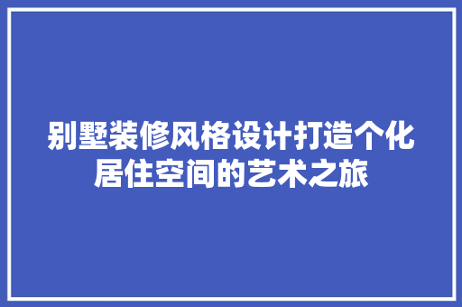 别墅装修风格设计打造个化居住空间的艺术之旅