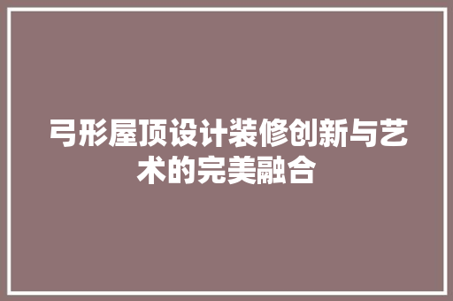 弓形屋顶设计装修创新与艺术的完美融合