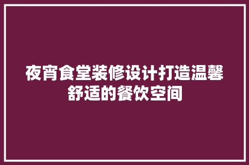 夜宵食堂装修设计打造温馨舒适的餐饮空间