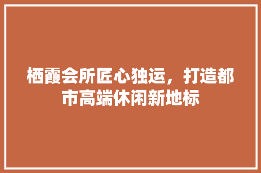 栖霞会所匠心独运，打造都市高端休闲新地标