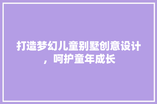 打造梦幻儿童别墅创意设计，呵护童年成长