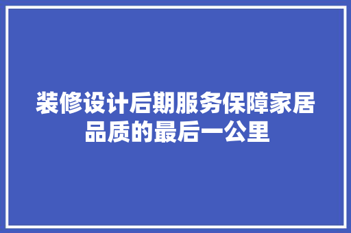 装修设计后期服务保障家居品质的最后一公里