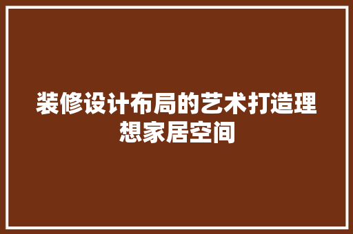 装修设计布局的艺术打造理想家居空间