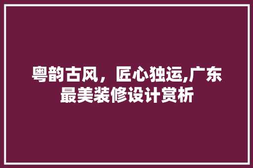 粤韵古风，匠心独运,广东最美装修设计赏析