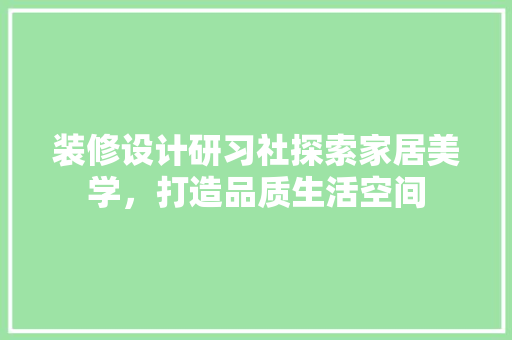 装修设计研习社探索家居美学，打造品质生活空间