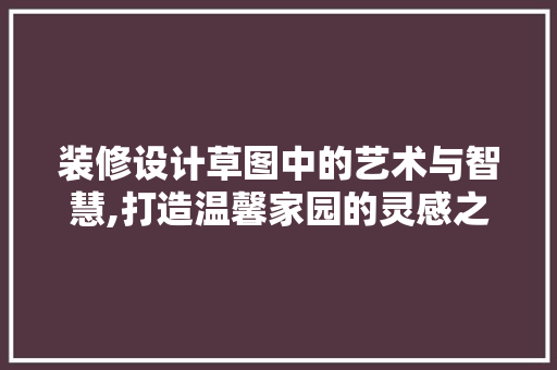装修设计草图中的艺术与智慧,打造温馨家园的灵感之源